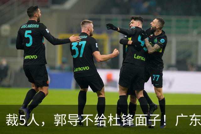 裁5人，郭导不给杜锋面子！广东后卫一个不要，杜锋用不好的全留下